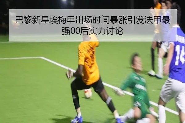 巴黎新星埃梅里出场时间暴涨引发法甲最强00后实力讨论