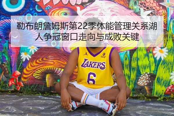 勒布朗詹姆斯第22季体能管理关系湖人争冠窗口走向与成败关键