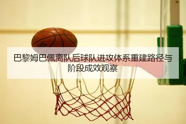 巴黎姆巴佩离队后球队进攻体系重建路径与阶段成效观察