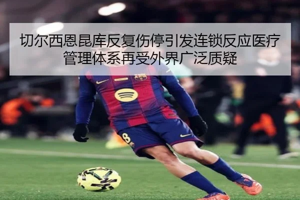 切尔西恩昆库反复伤停引发连锁反应医疗管理体系再受外界广泛质疑