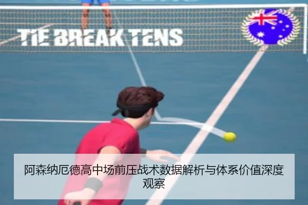 阿森纳厄德高中场前压战术数据解析与体系价值深度观察