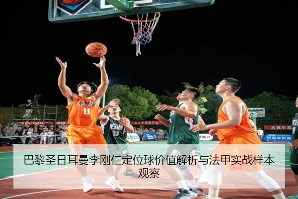 巴黎圣日耳曼李刚仁定位球价值解析与法甲实战样本观察