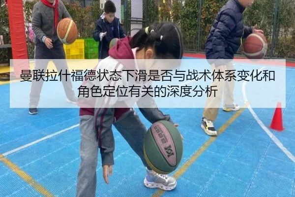 曼联拉什福德状态下滑是否与战术体系变化和角色定位有关的深度分析