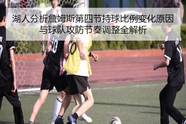 湖人分析詹姆斯第四节持球比例变化原因与球队攻防节奏调整全解析