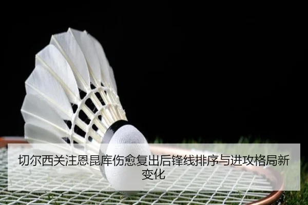切尔西关注恩昆库伤愈复出后锋线排序与进攻格局新变化