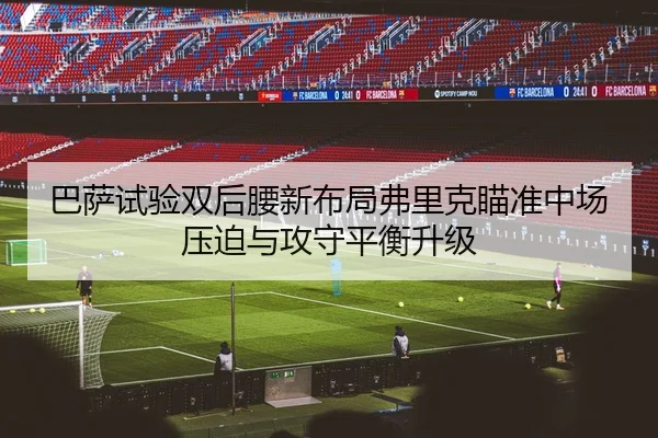 巴萨试验双后腰新布局弗里克瞄准中场压迫与攻守平衡升级