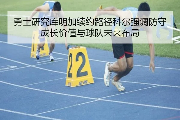 勇士研究库明加续约路径科尔强调防守成长价值与球队未来布局
